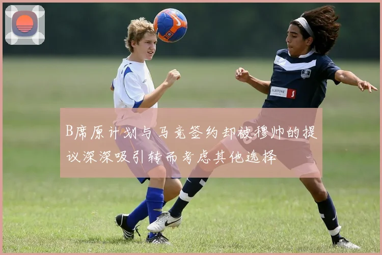 B席原计划与马竞签约却被穆帅的提议深深吸引转而考虑其他选择