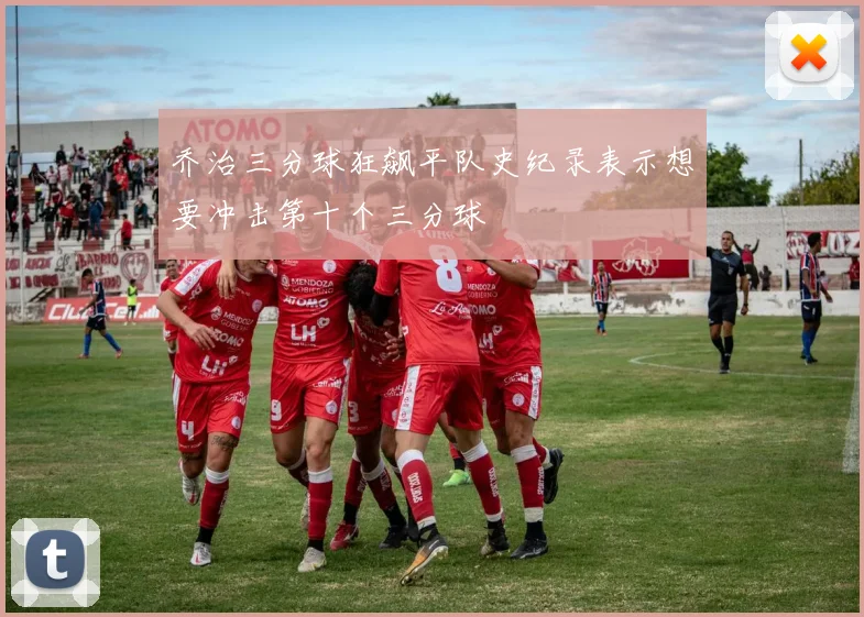 乔治三分球狂飙平队史纪录表示想要冲击第十个三分球