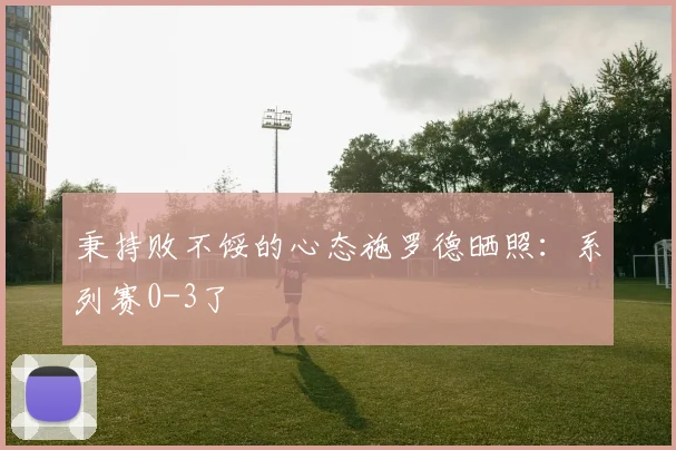 秉持败不馁的心态施罗德晒照：系列赛0-3了