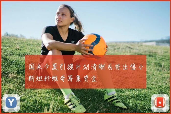 国米今夏引援计划清晰或将出售小斯坦科维奇筹集资金