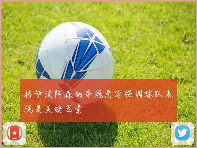 格伊谈阿森纳争冠悬念强调球队表现是关键因素