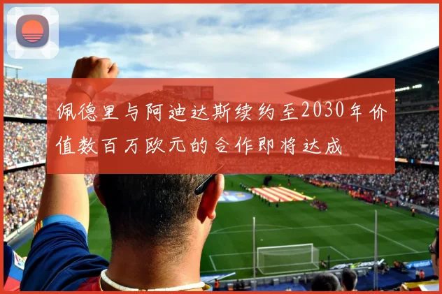 佩德里与阿迪达斯续约至2030年价值数百万欧元的合作即将达成