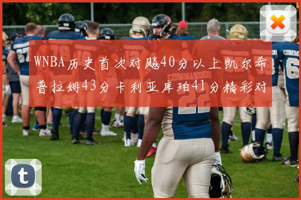 WNBA历史首次对飚40分以上凯尔希普拉姆43分卡利亚库珀41分精彩对决