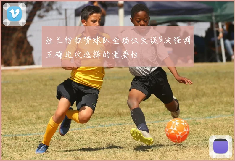 杜兰特称赞球队全场仅失误9次强调正确进攻选择的重要性