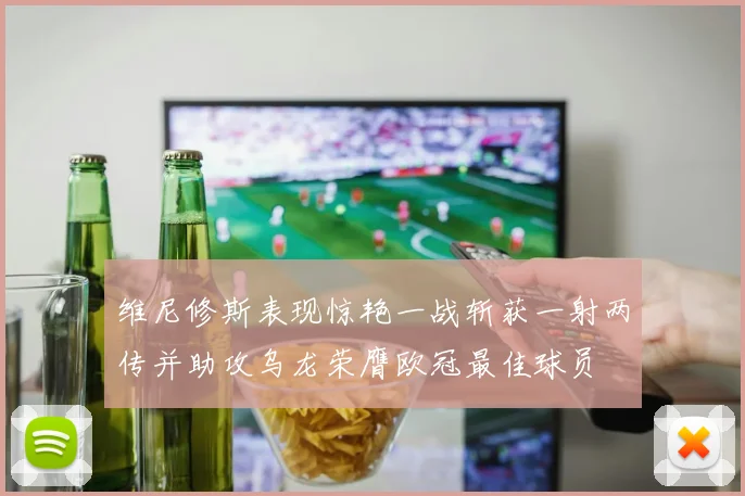 维尼修斯表现惊艳一战斩获一射两传并助攻乌龙荣膺欧冠最佳球员