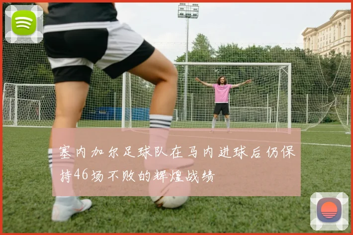 塞内加尔足球队在马内进球后仍保持46场不败的辉煌战绩