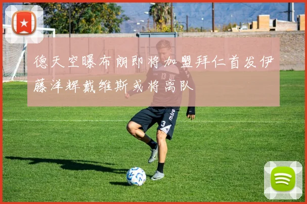 德天空曝布朗即将加盟拜仁首发伊藤洋辉戴维斯或将离队