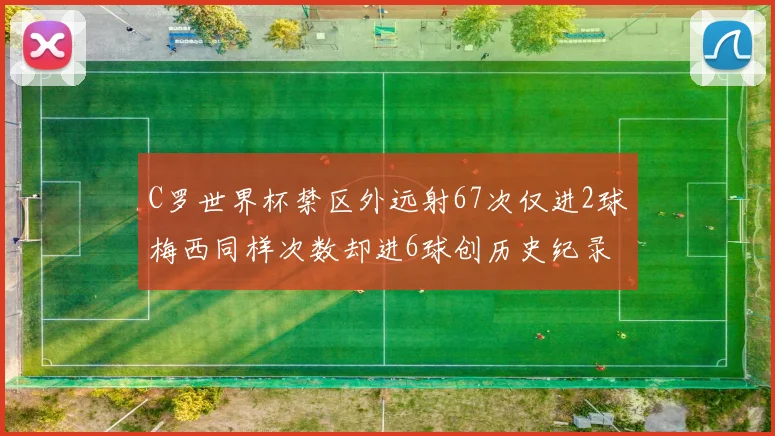 C罗世界杯禁区外远射67次仅进2球梅西同样次数却进6球创历史纪录
