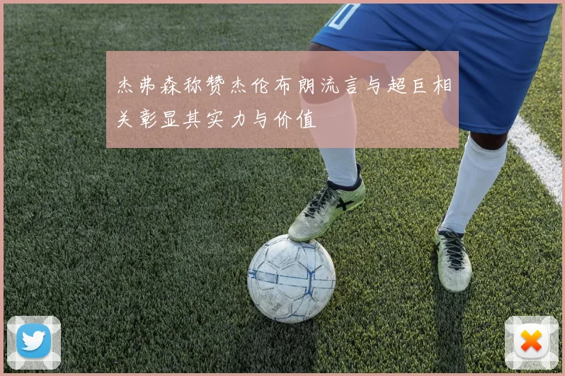杰弗森称赞杰伦布朗流言与超巨相关彰显其实力与价值