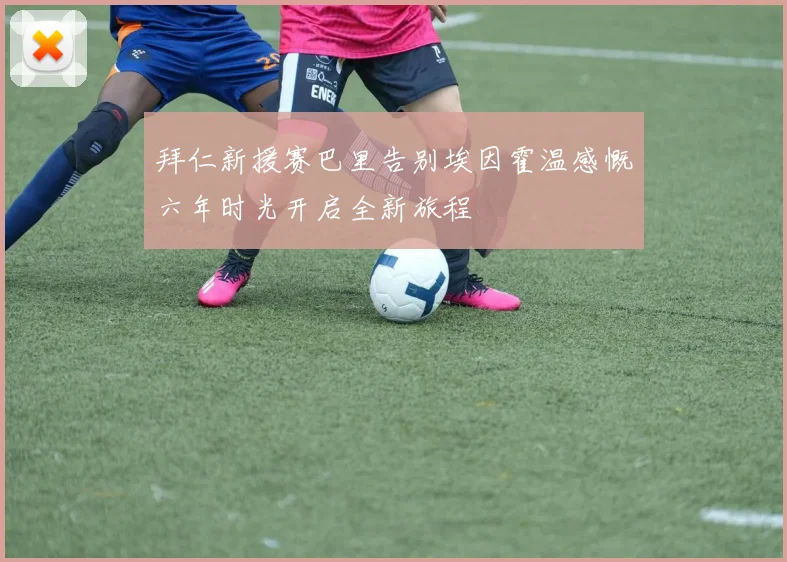 拜仁新援赛巴里告别埃因霍温感慨六年时光开启全新旅程