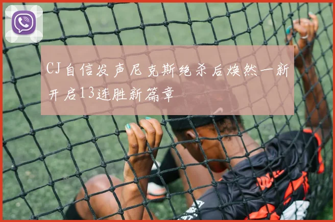 CJ自信发声尼克斯绝杀后焕然一新开启13连胜新篇章