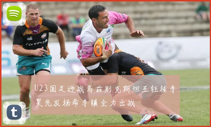 U23国足迎战乌兹别克斯坦王钰栋李昊先发杨希李镇全力出战