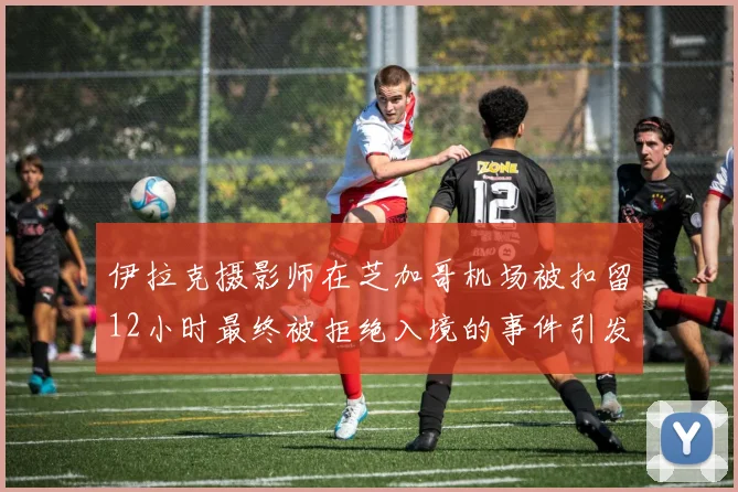 伊拉克摄影师在芝加哥机场被扣留12小时最终被拒绝入境的事件引发关注
