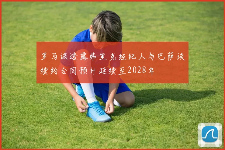罗马诺透露弗里克经纪人与巴萨谈续约合同预计延续至2028年