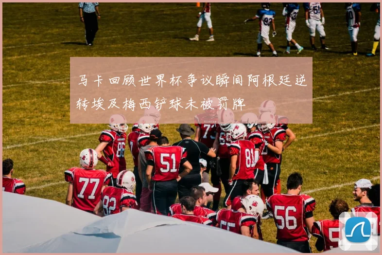 马卡回顾世界杯争议瞬间阿根廷逆转埃及梅西铲球未被罚牌