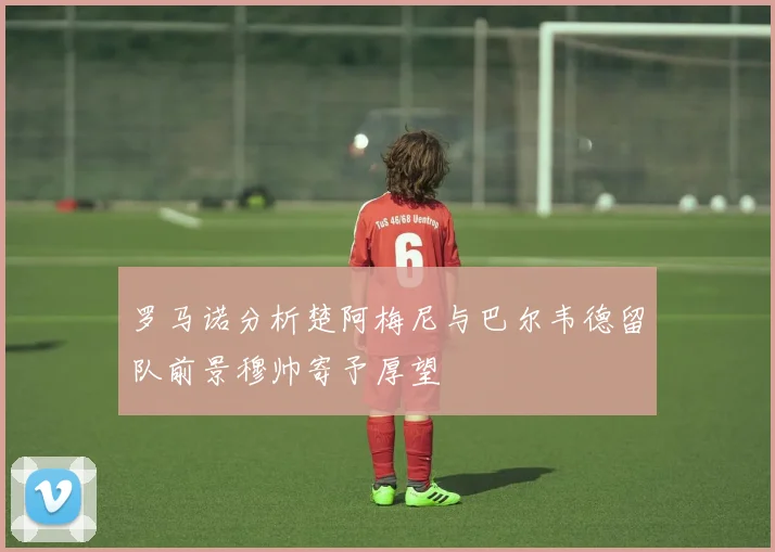 罗马诺分析楚阿梅尼与巴尔韦德留队前景穆帅寄予厚望