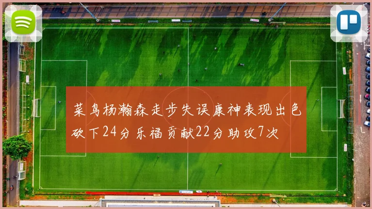 菜鸟杨瀚森走步失误康神表现出色砍下24分乐福贡献22分助攻7次
