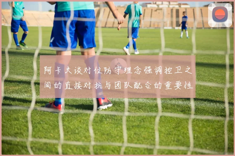 阿卡夫谈对位防守理念强调控卫之间的直接对抗与团队配合的重要性