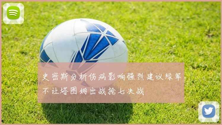 史密斯分析伤病影响强烈建议绿军不让塔图姆出战抢七决战