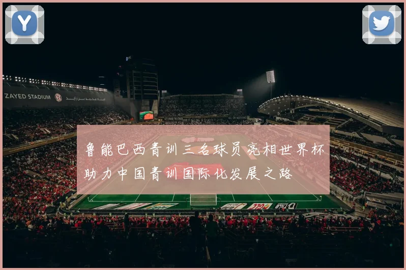 鲁能巴西青训三名球员亮相世界杯助力中国青训国际化发展之路