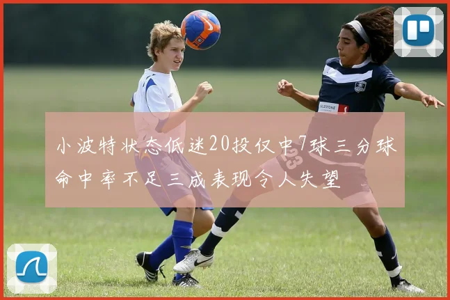 小波特状态低迷20投仅中7球三分球命中率不足三成表现令人失望