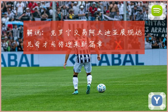 解说：克罗宁交易阿夫迪亚展现远见奇才或将迎来新篇章