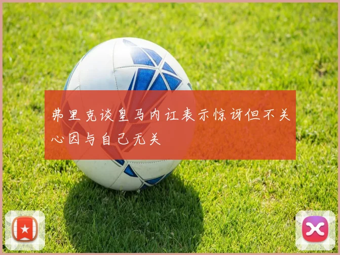 弗里克谈皇马内讧表示惊讶但不关心因与自己无关