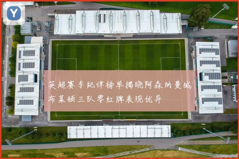英超赛季纪律榜单揭晓阿森纳曼城布莱顿三队零红牌表现优异