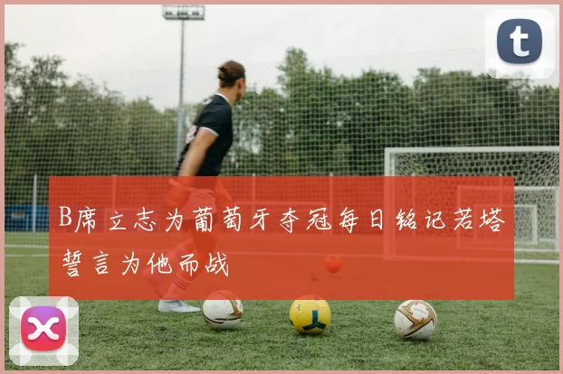 B席立志为葡萄牙夺冠每日铭记若塔誓言为他而战