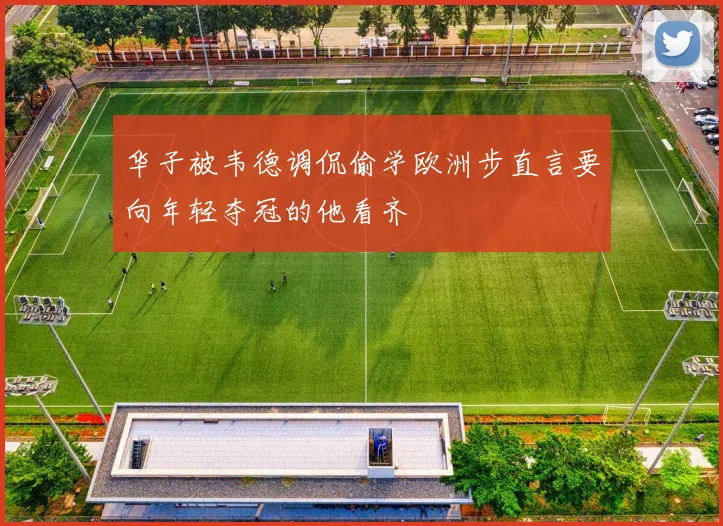 华子被韦德调侃偷学欧洲步直言要向年轻夺冠的他看齐