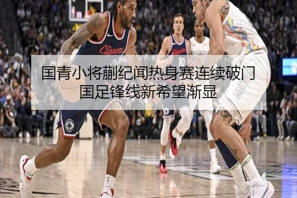 国青小将蒯纪闻热身赛连续破门 国足锋线新希望渐显